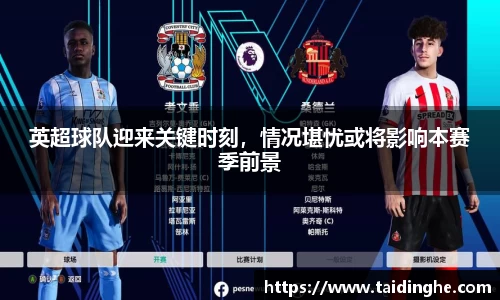 英超球队迎来关键时刻，情况堪忧或将影响本赛季前景