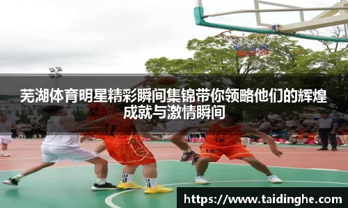 芜湖体育明星精彩瞬间集锦带你领略他们的辉煌成就与激情瞬间