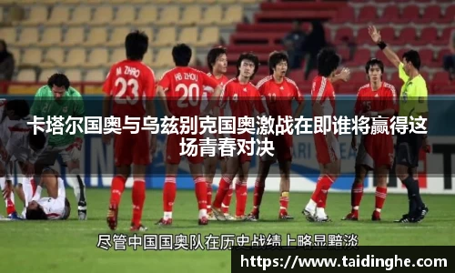 卡塔尔国奥与乌兹别克国奥激战在即谁将赢得这场青春对决