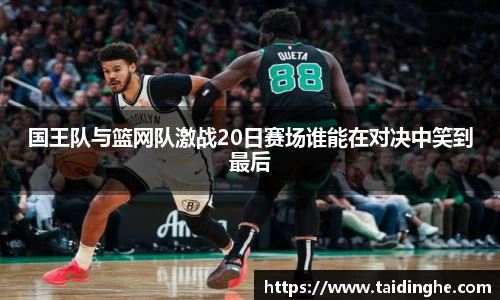 国王队与篮网队激战20日赛场谁能在对决中笑到最后